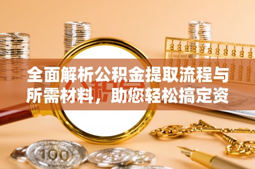 江宁全面解析公积金提取流程与所需材料，助您轻松搞定资金提取