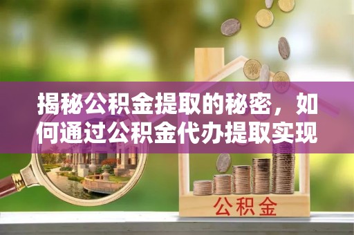 江宁揭秘公积金提取的秘密，如何通过公积金代办提取实现财务自由