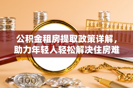 江宁公积金租房提取政策详解，助力年轻人轻松解决住房难题