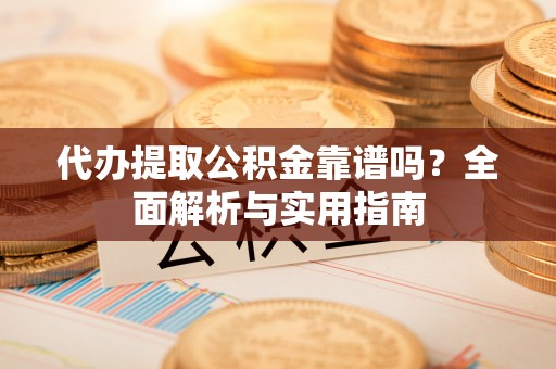 江宁代办提取公积金靠谱吗？全面解析与实用指南