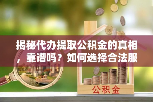江宁揭秘代办提取公积金的真相，靠谱吗？如何选择合法服务？