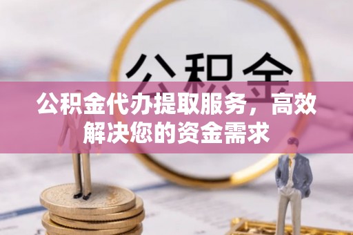 江宁公积金代办提取服务，高效解决您的资金需求