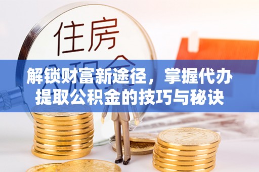 江宁解锁财富新途径，掌握代办提取公积金的技巧与秘诀