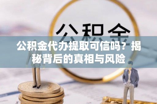 江宁公积金代办提取可信吗？揭秘背后的真相与风险