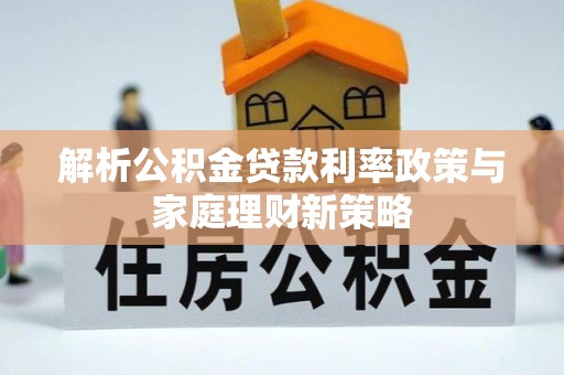 江宁解析公积金贷款利率政策与家庭理财新策略