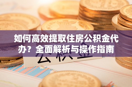 江宁如何高效提取住房公积金代办？全面解析与操作指南