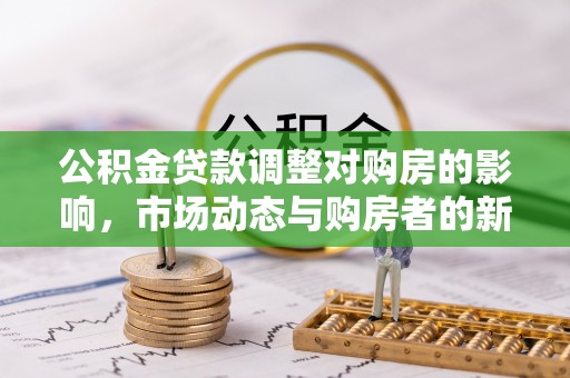 江宁公积金贷款调整对购房的影响，市场动态与购房者的新选择