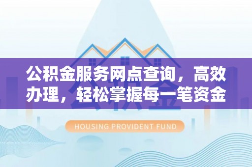 江宁公积金服务网点查询，高效办理，轻松掌握每一笔资金动态