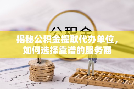 江宁揭秘公积金提取代办单位，如何选择靠谱的服务商