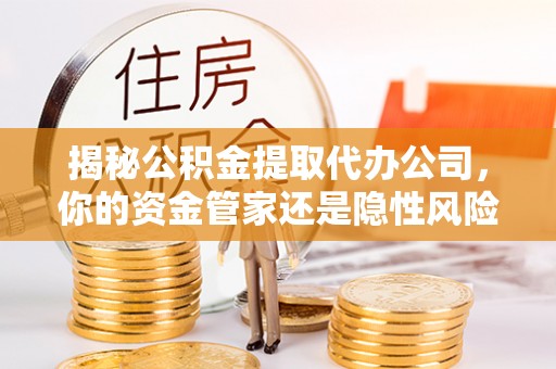 江宁揭秘公积金提取代办公司，你的资金管家还是隐性风险？