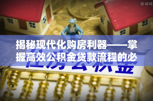 江宁揭秘现代化购房利器——掌握高效公积金贷款流程的必备指南