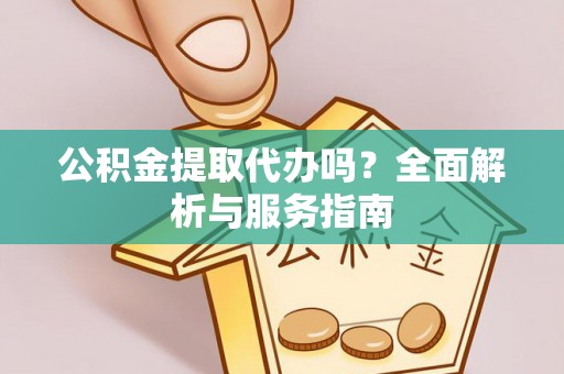 江宁公积金提取代办吗？全面解析与服务指南