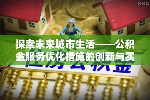 江宁探索未来城市生活——公积金服务优化措施的创新与实践