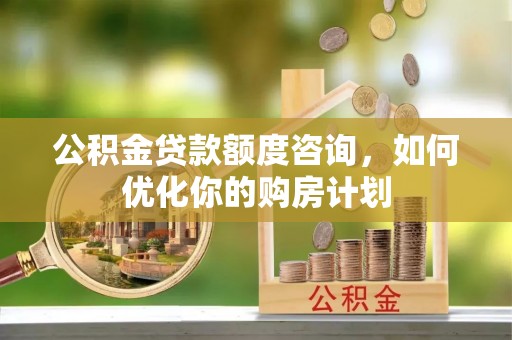 江宁公积金贷款额度咨询，如何优化你的购房计划