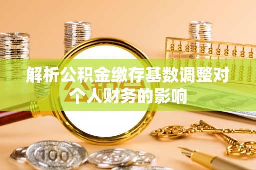 江宁解析公积金缴存基数调整对个人财务的影响