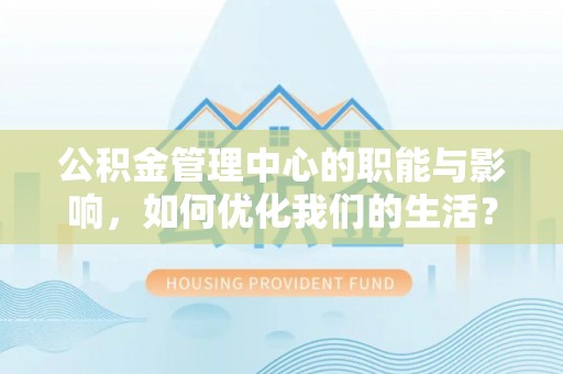 江宁公积金管理中心的职能与影响，如何优化我们的生活？