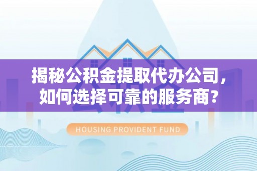 江宁揭秘公积金提取代办公司，如何选择可靠的服务商？