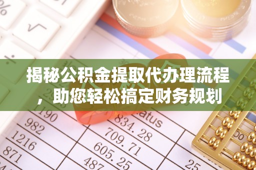江宁揭秘公积金提取代办理流程，助您轻松搞定财务规划