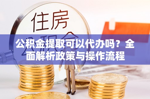 江宁公积金提取可以代办吗？全面解析政策与操作流程