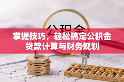 江宁掌握技巧，轻松搞定公积金贷款计算与财务规划