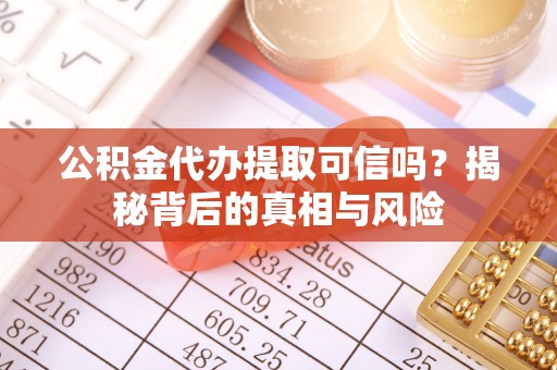江宁公积金代办提取可信吗？揭秘背后的真相与风险
