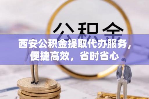 江宁西安公积金提取代办服务，便捷高效，省时省心