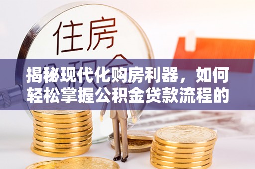 江宁揭秘现代化购房利器，如何轻松掌握公积金贷款流程的每一个细节