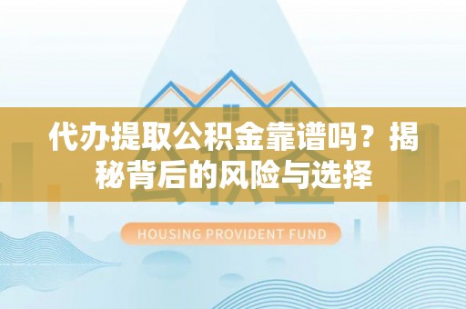 江宁代办提取公积金靠谱吗？揭秘背后的风险与选择