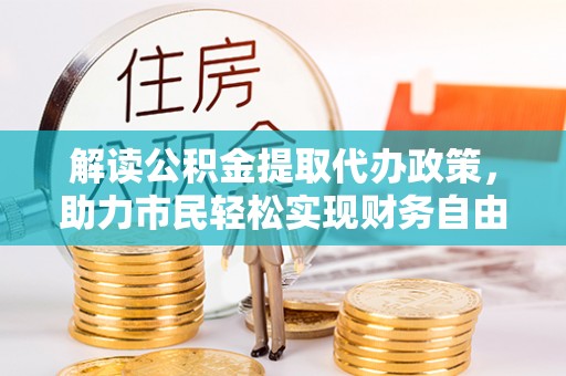 江宁解读公积金提取代办政策，助力市民轻松实现财务自由