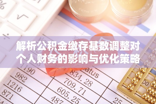 江宁解析公积金缴存基数调整对个人财务的影响与优化策略