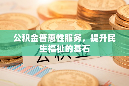 江宁公积金普惠性服务，提升民生福祉的基石