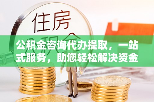 江宁公积金咨询代办提取，一站式服务，助您轻松解决资金难题