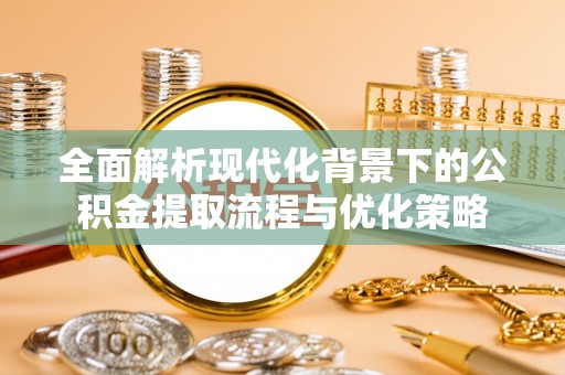 江宁全面解析现代化背景下的公积金提取流程与优化策略