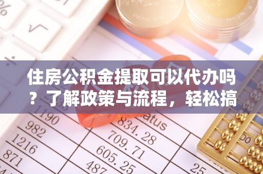 江宁住房公积金提取可以代办吗？了解政策与流程，轻松搞定公积金提取