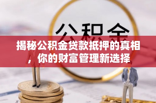 江宁揭秘公积金贷款抵押的真相，你的财富管理新选择