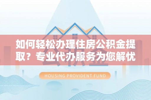 江宁如何轻松办理住房公积金提取？专业代办服务为您解忧