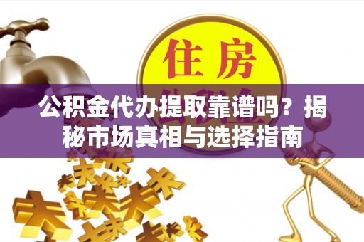 江宁公积金代办提取靠谱吗？揭秘市场真相与选择指南