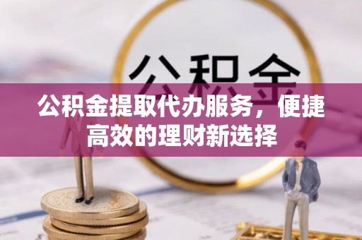江宁公积金提取代办服务，便捷高效的理财新选择