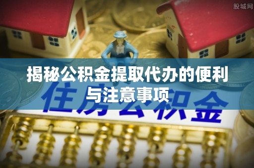 江宁揭秘公积金提取代办的便利与注意事项