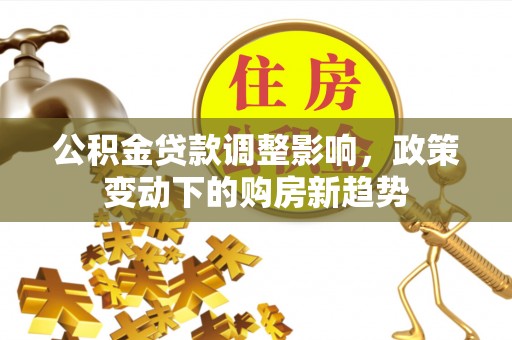 江宁公积金贷款调整影响，政策变动下的购房新趋势