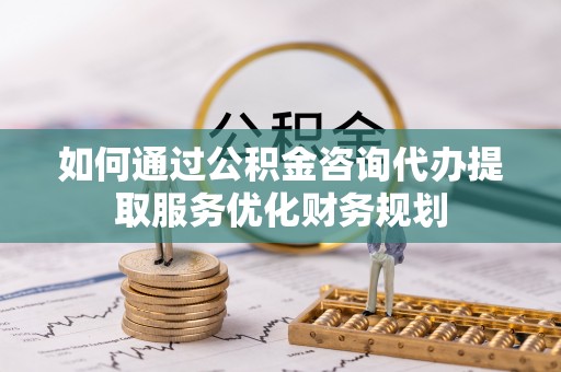 江宁如何通过公积金咨询代办提取服务优化财务规划