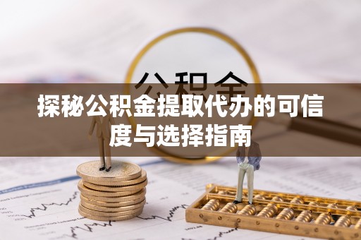 江宁探秘公积金提取代办的可信度与选择指南