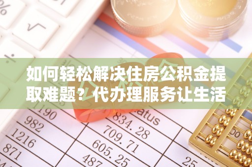 江宁如何轻松解决住房公积金提取难题？代办理服务让生活更简单