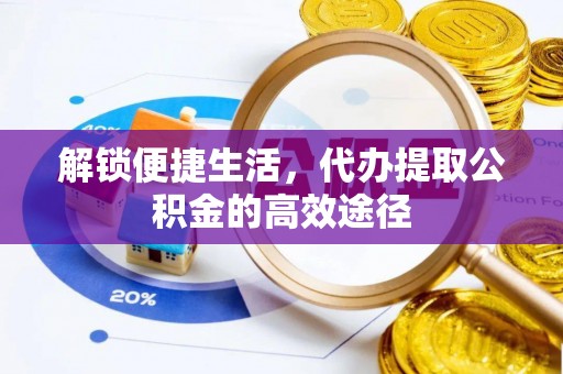 江宁解锁便捷生活，代办提取公积金的高效途径