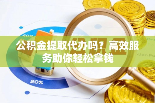 江宁公积金提取代办吗？高效服务助你轻松拿钱