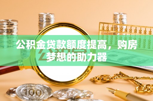江宁公积金贷款额度提高，购房梦想的助力器