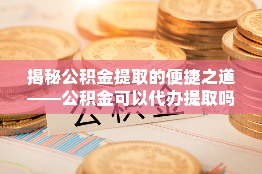 江宁揭秘公积金提取的便捷之道——公积金可以代办提取吗？