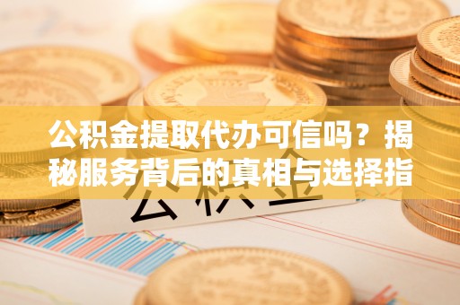 江宁公积金提取代办可信吗？揭秘服务背后的真相与选择指南