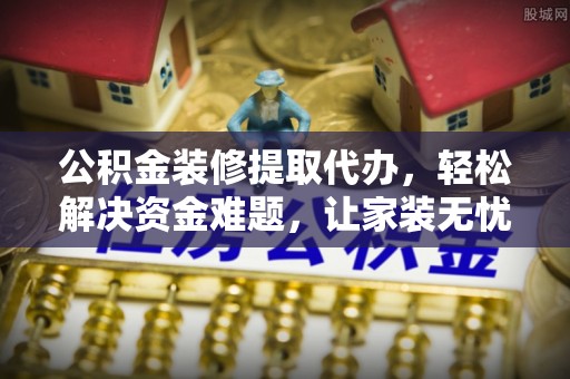 江宁公积金装修提取代办，轻松解决资金难题，让家装无忧