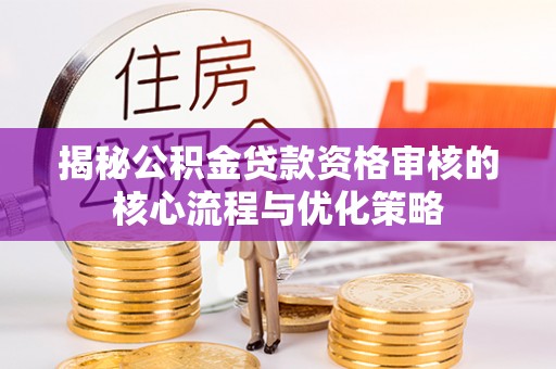 江宁揭秘公积金贷款资格审核的核心流程与优化策略
